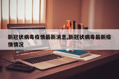 新冠状病毒疫情最新消息,新冠状病毒最新疫情情况