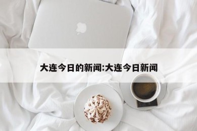 大连今日的新闻:大连今日新闻