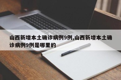山西新增本土确诊病例9例,山西新增本土确诊病例9例是哪里的