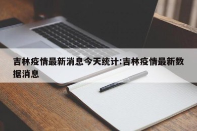 吉林疫情最新消息今天统计:吉林疫情最新数据消息
