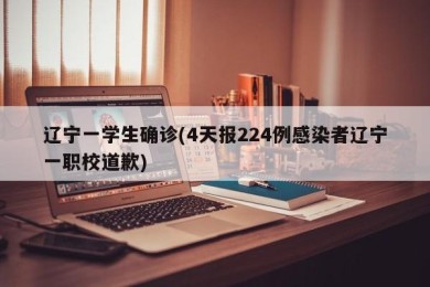辽宁一学生确诊(4天报224例感染者辽宁一职校道歉)