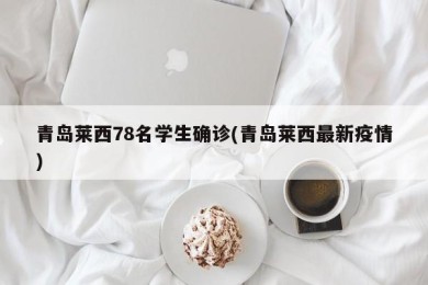青岛莱西78名学生确诊(青岛莱西最新疫情)