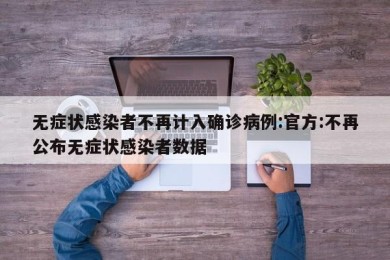 无症状感染者不再计入确诊病例:官方:不再公布无症状感染者数据