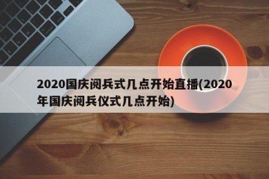 2020国庆阅兵式几点开始直播(2020年国庆阅兵仪式几点开始)