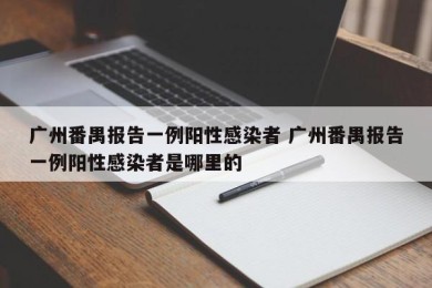 广州番禺报告一例阳性感染者 广州番禺报告一例阳性感染者是哪里的