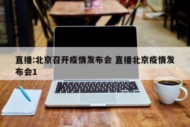 直播:北京召开疫情发布会 直播北京疫情发布会1