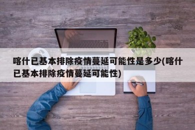 喀什已基本排除疫情蔓延可能性是多少(喀什已基本排除疫情蔓延可能性)