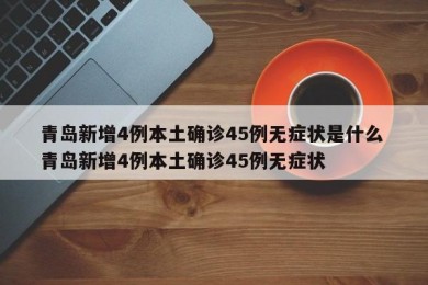 青岛新增4例本土确诊45例无症状是什么 青岛新增4例本土确诊45例无症状