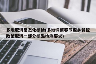 多地取消常态化核检(多地调整春节返乡管控政策取消一部分核酸检测要求)