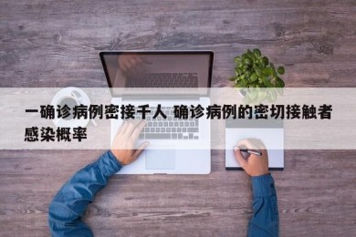一确诊病例密接千人 确诊病例的密切接触者感染概率