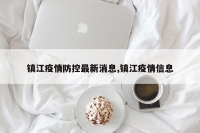 镇江疫情防控最新消息,镇江疫情信息