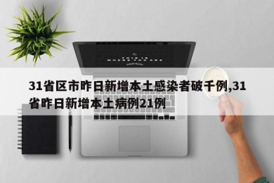 31省区市昨日新增本土感染者破千例,31省昨日新增本土病例21例