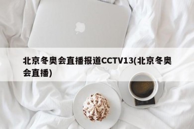 北京冬奥会直播报道CCTV13(北京冬奥会直播)
