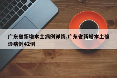 广东省新增本土病例详情,广东省新增本土确诊病例42例