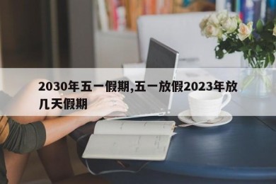 2030年五一假期,五一放假2023年放几天假期