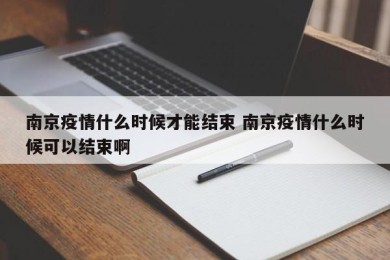 南京疫情什么时候才能结束 南京疫情什么时候可以结束啊