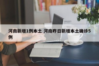 河南新增1例本土 河南昨日新增本土确诊5例