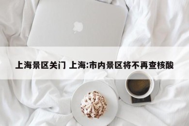 上海景区关门 上海:市内景区将不再查核酸