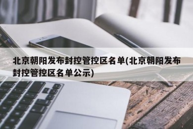 北京朝阳发布封控管控区名单(北京朝阳发布封控管控区名单公示)