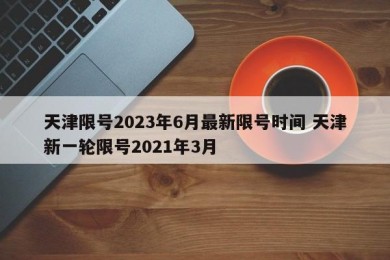天津限号2023年6月最新限号时间 天津新一轮限号2021年3月