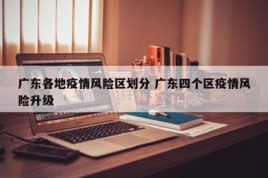 广东各地疫情风险区划分 广东四个区疫情风险升级