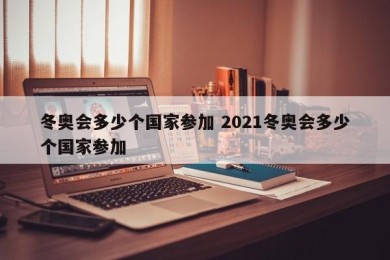 冬奥会多少个国家参加 2021冬奥会多少个国家参加