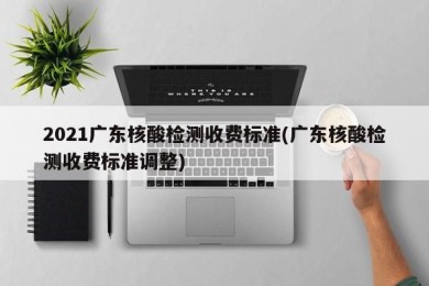 2021广东核酸检测收费标准(广东核酸检测收费标准调整)