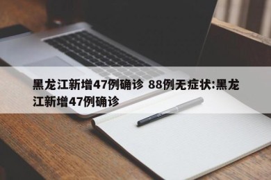 黑龙江新增47例确诊 88例无症状:黑龙江新增47例确诊