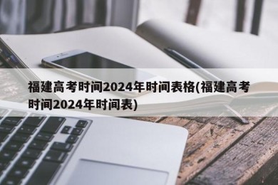 福建高考时间2024年时间表格(福建高考时间2024年时间表)