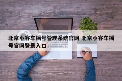 北京小客车摇号管理系统官网 北京小客车摇号官网登录入口