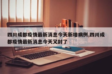 四川成都疫情最新消息今天新增病例,四川成都疫情最新消息今天又封了