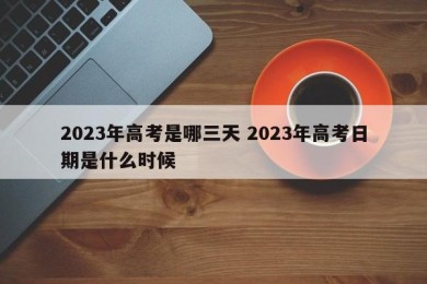 2023年高考是哪三天 2023年高考日期是什么时候