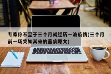 专家称不至于三个月就经历一波疫情(三个月前一场突如其来的重病原文)