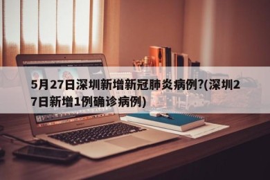 5月27日深圳新增新冠肺炎病例?(深圳27日新增1例确诊病例)