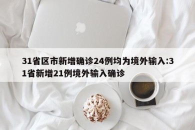 31省区市新增确诊24例均为境外输入:31省新增21例境外输入确诊