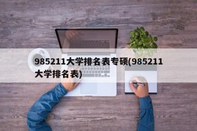985211大学排名表专硕(985211大学排名表)