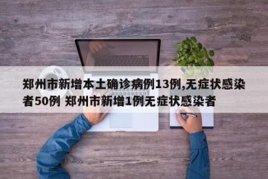郑州市新增本土确诊病例13例,无症状感染者50例 郑州市新增1例无症状感染者