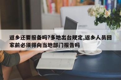返乡还要报备吗?多地出台规定,返乡人员回家前必须得向当地部门报告吗
