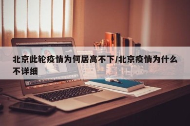 北京此轮疫情为何居高不下/北京疫情为什么不详细