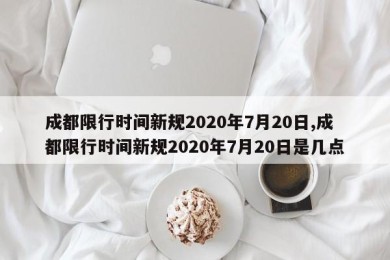 成都限行时间新规2020年7月20日,成都限行时间新规2020年7月20日是几点