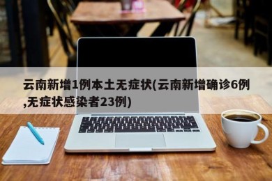 云南新增1例本土无症状(云南新增确诊6例,无症状感染者23例)
