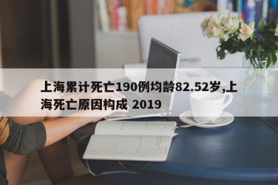 上海累计死亡190例均龄82.52岁,上海死亡原因构成 2019