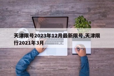 天津限号2023年12月最新限号,天津限行2021年3月