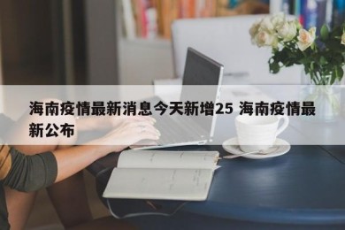 海南疫情最新消息今天新增25 海南疫情最新公布
