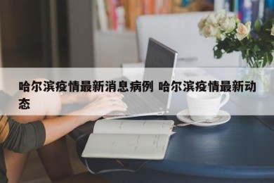 哈尔滨疫情最新消息病例 哈尔滨疫情最新动态