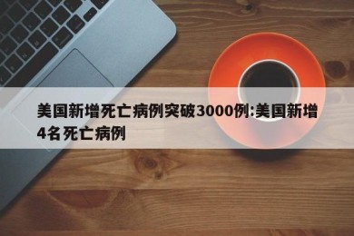 美国新增死亡病例突破3000例:美国新增4名死亡病例