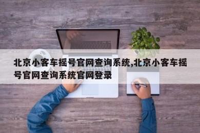 北京小客车摇号官网查询系统,北京小客车摇号官网查询系统官网登录