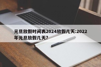 元旦放假时间表2024放假几天:2022年元旦放假几天?