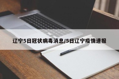 辽宁5日冠状病毒消息/5日辽宁疫情速报