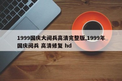 1999国庆大阅兵高清完整版,1999年国庆阅兵 高清修复 hd